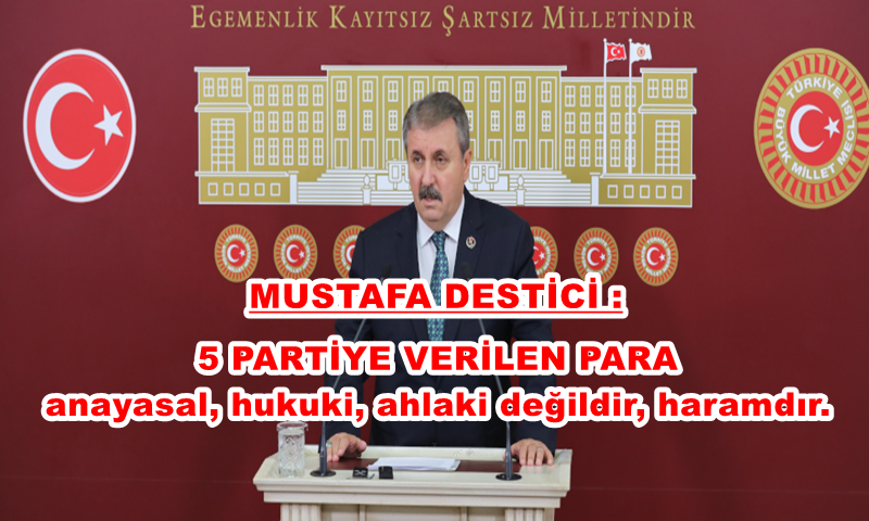 BBP GENEL BAŞKANI DESTİCİ : 5 SİYASİ PARTİYE VERİLEN PARAYI DOĞRU BULMUYORUZ