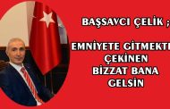 BAŞSAVCI ÇELİK ; EMNİYETE GİTMEKTEN ÇEKİNEN BİZZAT BANA  GELSİN