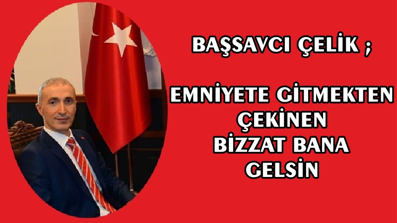 BAŞSAVCI ÇELİK ; EMNİYETE GİTMEKTEN ÇEKİNEN BİZZAT BANA  GELSİN