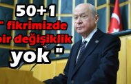 BAHÇELİ ;  FİKRİMİZDE BİR DEĞİŞİKLİK YOK !