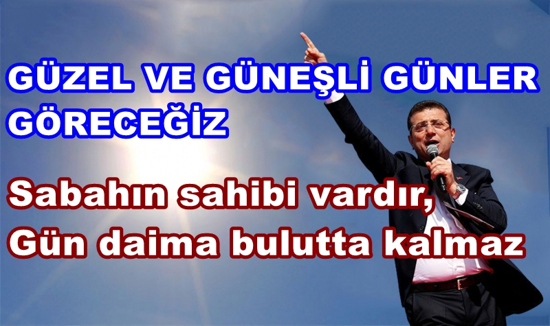 İMAMOĞLU: GÜZEL GÜNLER ÇOK YAKINDA